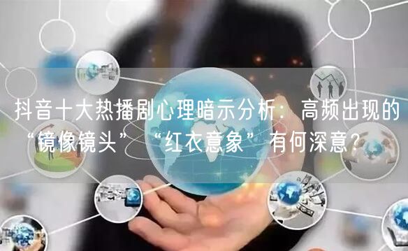 抖音十大热播剧心理暗示分析：高频出现的“