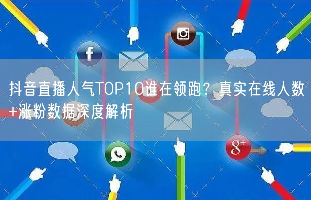 抖音直播人气TOP10谁在领跑？真实在线