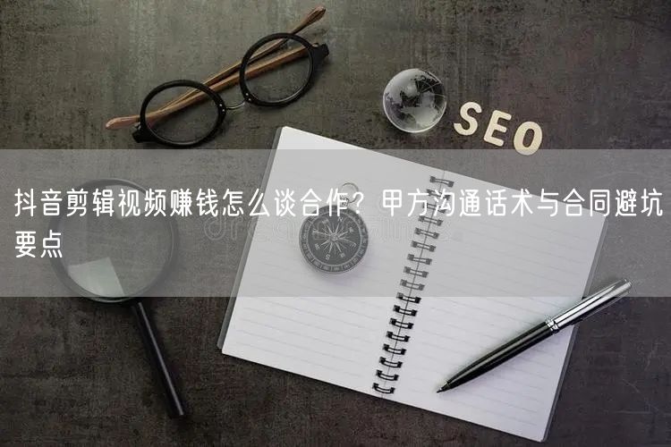 抖音剪辑视频赚钱怎么谈合作？甲方沟通话术