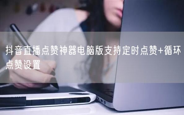 抖音直播点赞神器电脑版支持定时点赞+循环