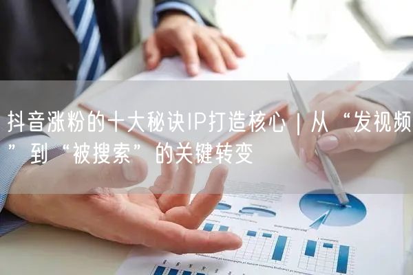 抖音涨粉的十大秘诀IP打造核心｜从“发视