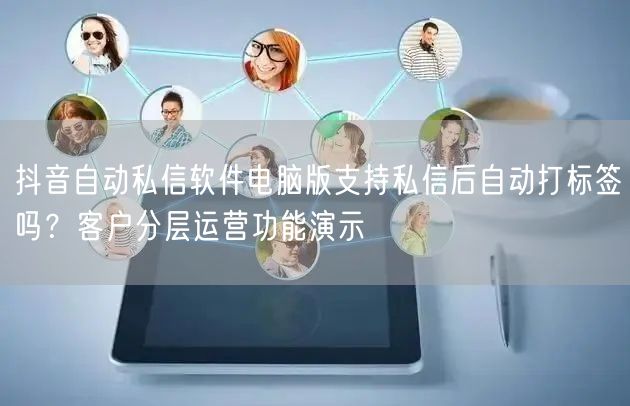 抖音自动私信软件电脑版支持私信后自动打标
