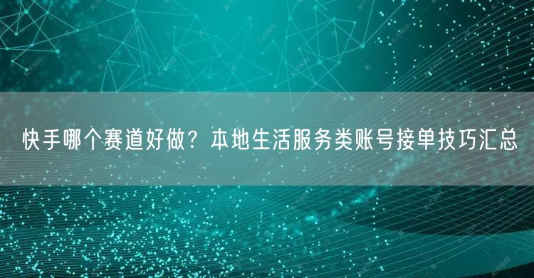快手哪个赛道好做？本地生活服务类账号接单