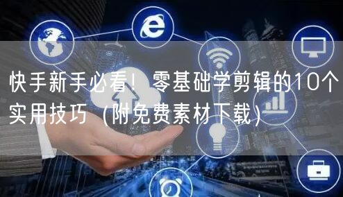 快手新手必看！零基础学剪辑的10个实用技