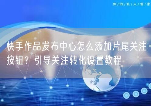 快手作品发布中心怎么添加片尾关注按钮？引