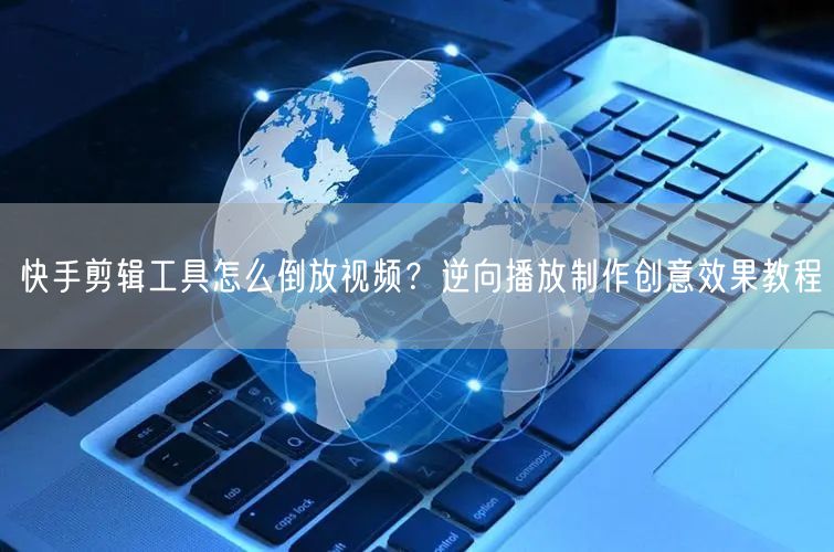 快手剪辑工具怎么倒放视频？逆向播放制作创