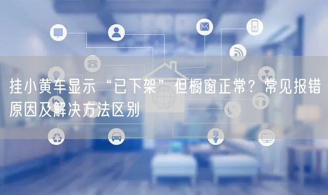 挂小黄车显示“已下架”但橱窗正常？常见报