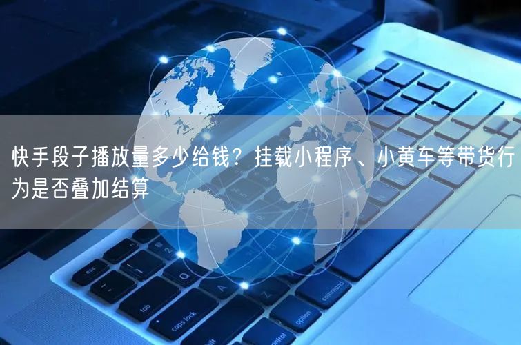 快手段子播放量多少给钱？挂载小程序、小黄