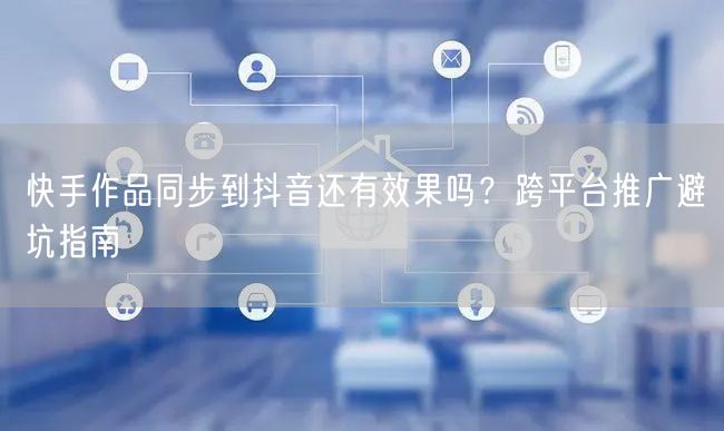 快手作品同步到抖音还有效果吗？跨平台推广