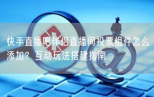 快手直播吧伴侣直播间投票组件怎么添加？互