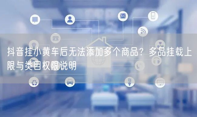 抖音挂小黄车后无法添加多个商品？多品挂载