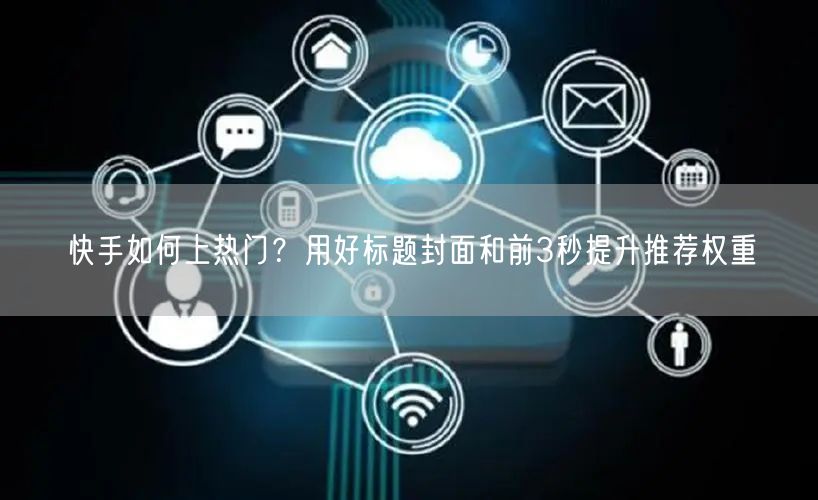 快手如何上热门？用好标题封面和前3秒提升