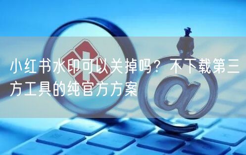 小红书水印可以关掉吗？不下载第三方工具的