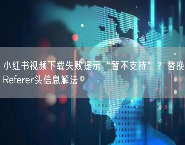 小红书视频下载失败提示“暂不支持”？替换