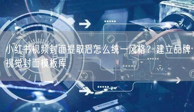 小红书视频封面提取后怎么统一风格？建立品