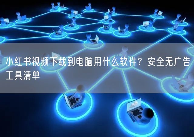 小红书视频下载到电脑用什么软件？安全无广