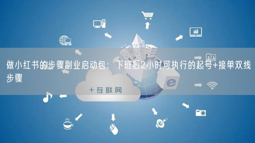 做小红书的步骤副业启动包：下班后2小时可