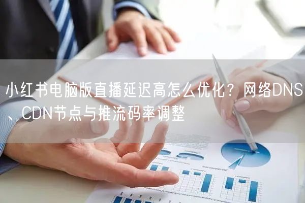 小红书电脑版直播延迟高怎么优化？网络DN