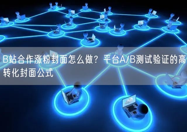 B站合作涨粉封面怎么做？平台A/B测试验