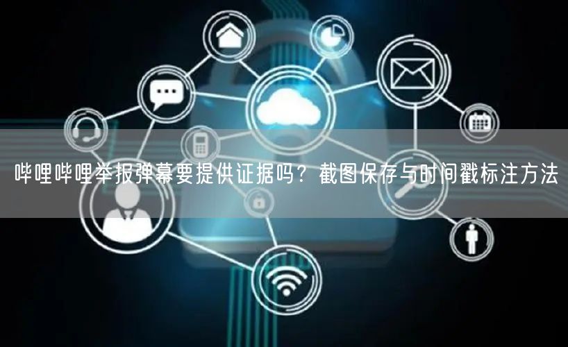 哔哩哔哩举报弹幕要提供证据吗？截图保存与