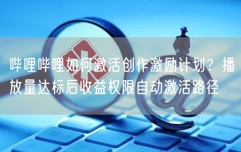 哔哩哔哩如何激活创作激励计划？播放量达标