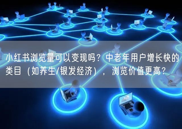 小红书浏览量可以变现吗？中老年用户增长快