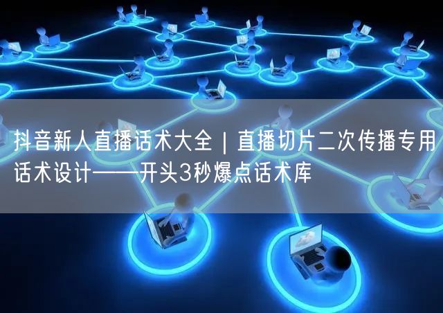 抖音新人直播话术大全｜直播切片二次传播专
