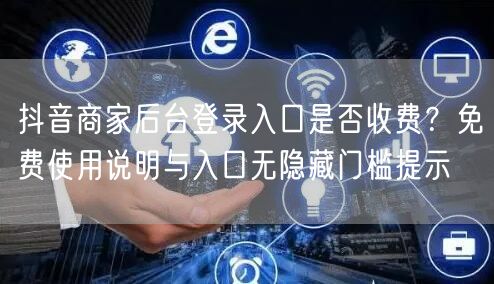 抖音商家后台登录入口是否收费？免费使用说