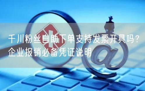 千川粉丝自助下单支持发票开具吗？企业报销