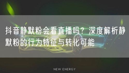 抖音静默粉会看直播吗？深度解析静默粉的行