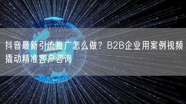 抖音最新引流推广怎么做？B2B企业用案例