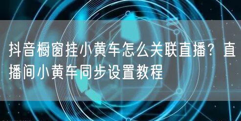 抖音橱窗挂小黄车怎么关联直播？直播间小黄
