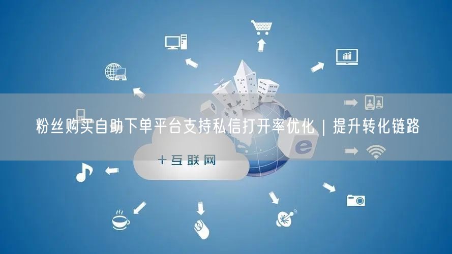 粉丝购买自助下单平台支持私信打开率优化｜