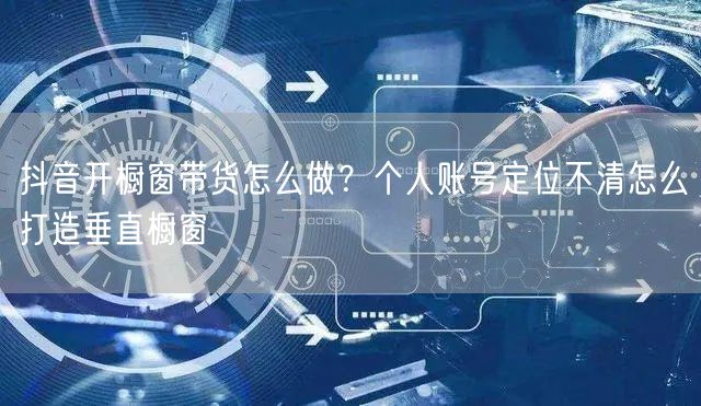 抖音开橱窗带货怎么做？个人账号定位不清怎