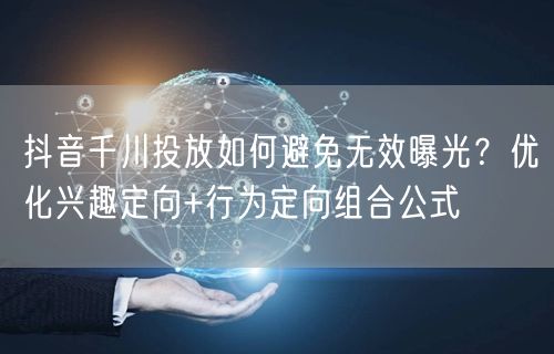 抖音千川投放如何避免无效曝光？优化兴趣定