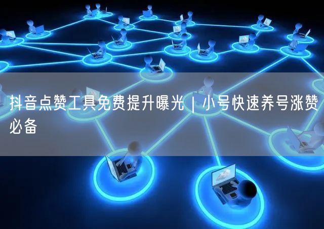 抖音点赞工具免费提升曝光｜小号快速养号涨