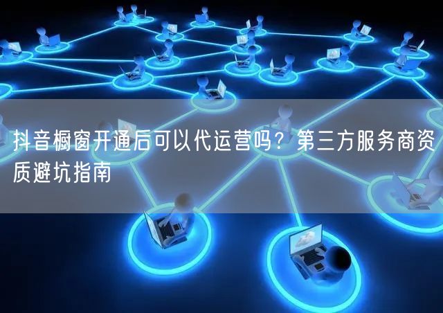 抖音橱窗开通后可以代运营吗？第三方服务商