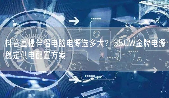 抖音直播伴侣电脑电源选多大？650W金牌