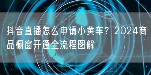 抖音直播怎么申请小黄车？2024商品橱窗