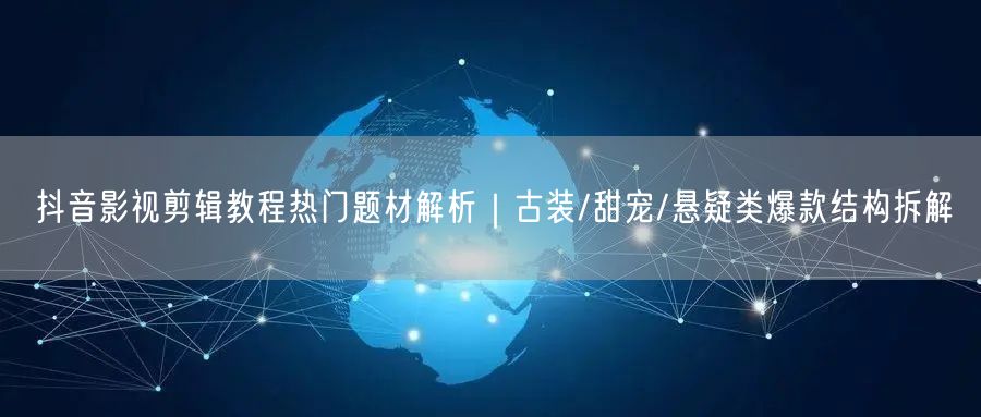 抖音影视剪辑教程热门题材解析｜古装/甜宠