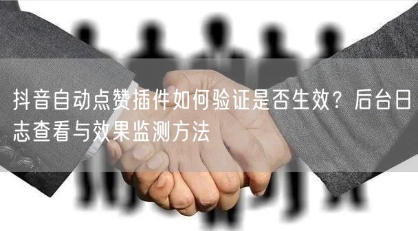 抖音自动点赞插件如何验证是否生效？后台日