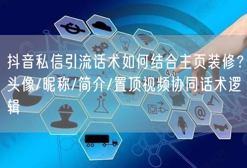 抖音私信引流话术如何结合主页装修？头像/