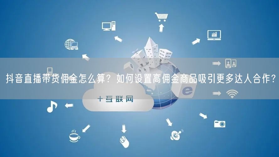 抖音直播带货佣金怎么算？如何设置高佣金商