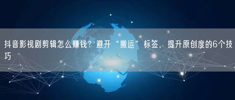 抖音影视剧剪辑怎么赚钱？避开“搬运”标签