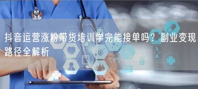 抖音运营涨粉带货培训学完能接单吗？副业变