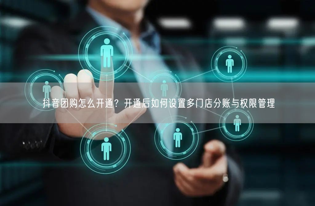 抖音团购怎么开通？开通后如何设置多门店分