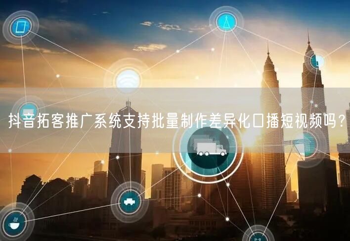 抖音拓客推广系统支持批量制作差异化口播短