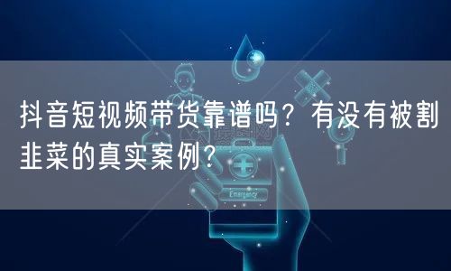 抖音短视频带货靠谱吗？有没有被割韭菜的真