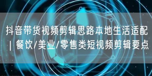 抖音带货视频剪辑思路本地生活适配｜餐饮/