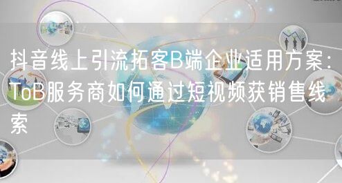 抖音线上引流拓客B端企业适用方案：ToB